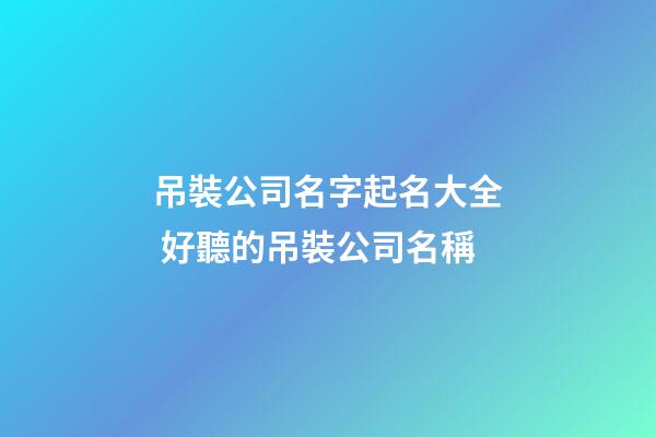 吊裝公司名字起名大全 好聽的吊裝公司名稱-第1張-公司起名-玄機派